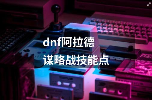dnf阿拉德谋略战技能点-第1张-游戏信息-龙启网