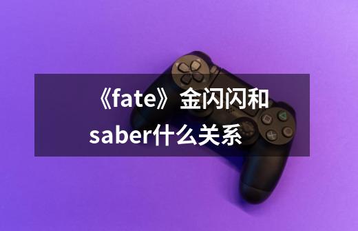 《fate》金闪闪和saber什么关系-第1张-游戏信息-龙启网