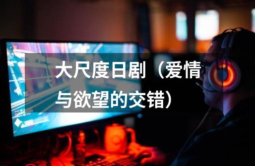 大尺度日剧(爱情与欲望的交错)-第1张-游戏信息-龙启网