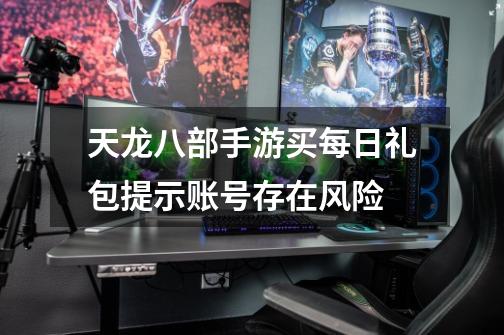 天龙八部手游买每日礼包提示账号存在风险-第1张-游戏信息-龙启网
