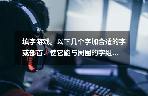 填字游戏。以下几个字加合适的字或部首,使它能与周围的字组成新字。-第1张-游戏信息-龙启网