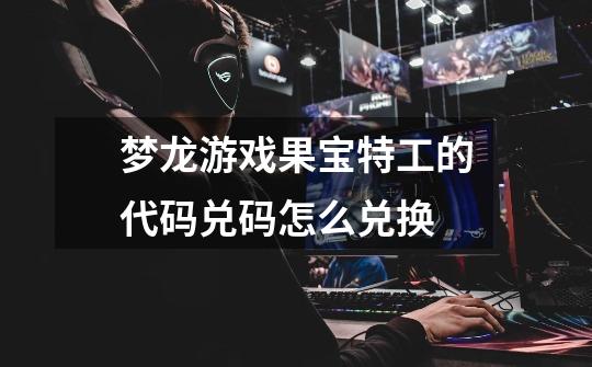 梦龙游戏果宝特工的代码兑码怎么兑换-第1张-游戏信息-龙启网