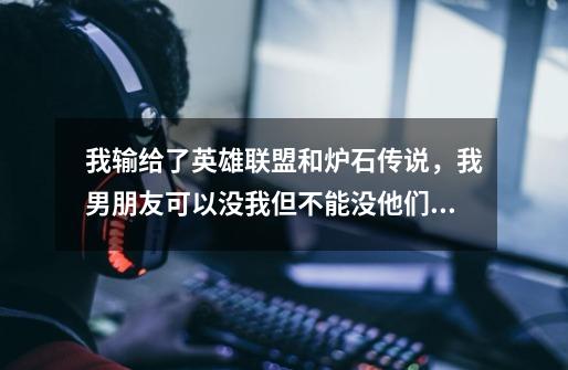 我输给了英雄联盟和炉石传说,我男朋友可以没我但不能没他们可笑不-第1张-游戏信息-龙启网
