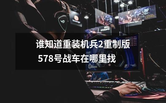 谁知道重装机兵2重制版 5.7.8号战车在哪里找-第1张-游戏信息-龙启网