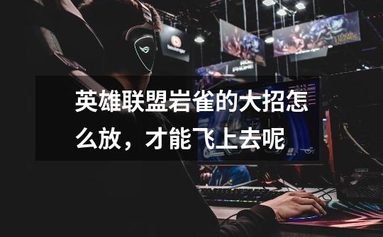英雄联盟岩雀的大招怎么放，才能飞上去呢-第1张-游戏信息-龙启网