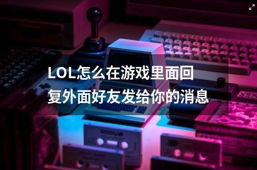 LOL怎么在游戏里面回复外面好友发给你的消息-第1张-游戏信息-龙启网