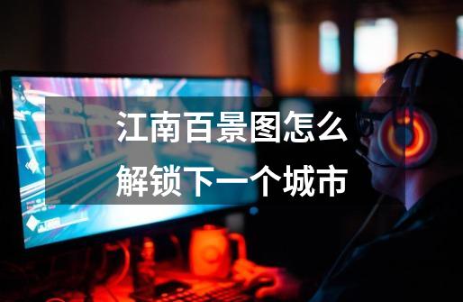 江南百景图怎么解锁下一个城市-第1张-游戏信息-龙启网