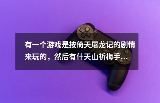 有一个游戏是按倚天屠龙记的剧情来玩的,然后有什天山祈梅手,乾坤大挪移的,这是什么游戏,是单机的啊-第1张-游戏信息-龙启网