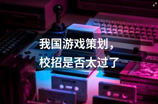 我国游戏策划,校招是否太过了-第1张-游戏信息-龙启网