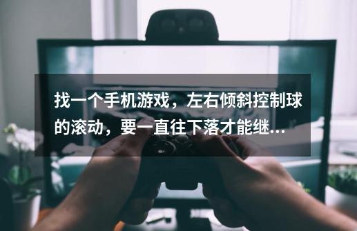 找一个手机游戏，左右倾斜控制球的滚动，要一直往下落才能继续玩，中间还能吃道具，有一分三，有减速-第1张-游戏信息-龙启网