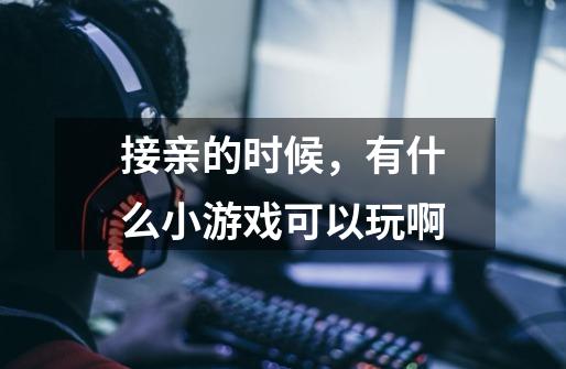 接亲的时候,有什么小游戏可以玩啊-第1张-游戏信息-龙启网