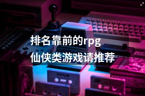 排名靠前的rpg仙侠类游戏请推荐-第1张-游戏信息-龙启网