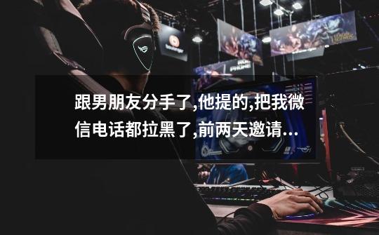 跟男朋友分手了,他提的,把我微信电话都拉黑了,前两天邀请我打游戏,什么意思-第1张-游戏信息-龙启网