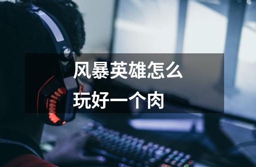 风暴英雄怎么玩好一个肉-第1张-游戏信息-龙启网