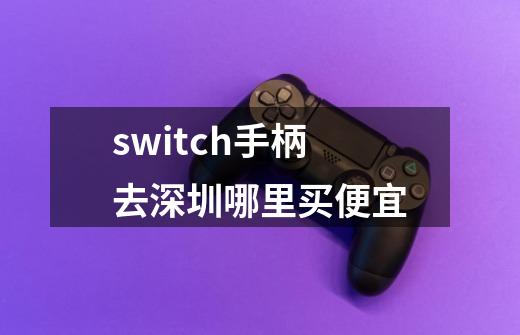switch手柄去深圳哪里买便宜-第1张-游戏信息-龙启网