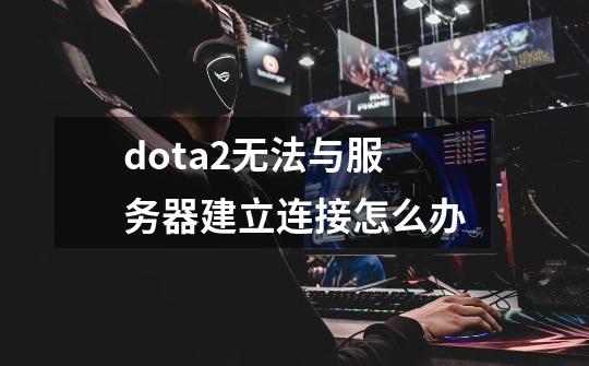 dota2无法与服务器建立连接怎么办-第1张-游戏信息-龙启网