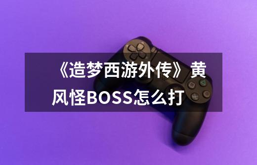 《造梦西游外传》黄风怪BOSS怎么打-第1张-游戏信息-龙启网