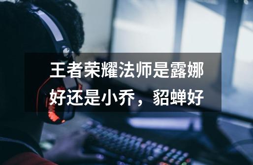 王者荣耀法师是露娜好还是小乔,貂蝉好-第1张-游戏信息-龙启网