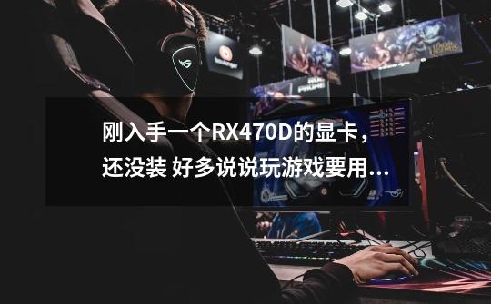 刚入手一个RX470D的显卡,还没装 好多说说玩游戏要用N卡 魔兽世界是A黑 好纠结怎么选择-第1张-游戏信息-龙启网