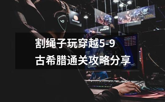 割绳子玩穿越5-9古希腊通关攻略分享-第1张-游戏信息-龙启网