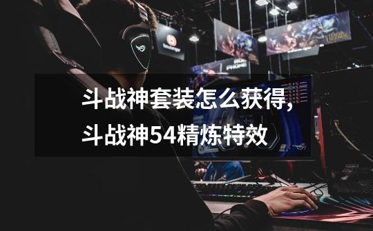 斗战神套装怎么获得,斗战神54精炼特效-第1张-游戏信息-龙启网