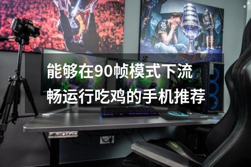 能够在90帧模式下流畅运行吃鸡的手机推荐-第1张-游戏信息-龙启网