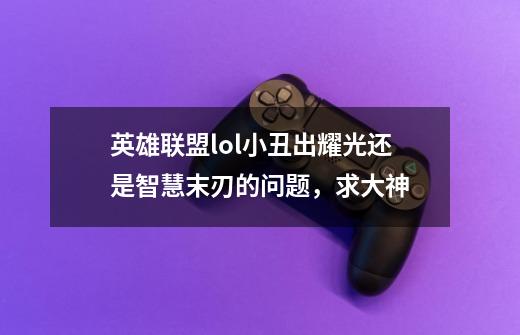 英雄联盟lol小丑出耀光还是智慧末刃的问题,求大神-第1张-游戏信息-龙启网