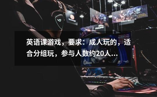 英语课游戏,要求:成人玩的,适合分组玩,参与人数约20人!-第1张-游戏信息-龙启网