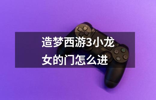 造梦西游3小龙女的门怎么进-第1张-游戏信息-龙启网