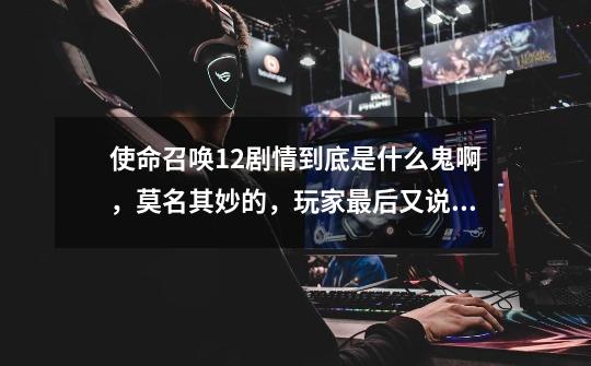 使命召唤12剧情到底是什么鬼啊,莫名其妙的,玩家最后又说自己是泰勒-第1张-游戏信息-龙启网