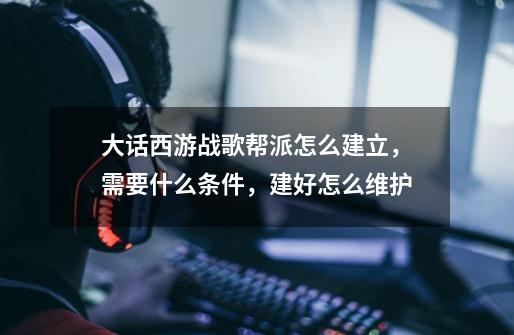 大话西游战歌帮派怎么建立,需要什么条件,建好怎么维护-第1张-游戏信息-龙启网