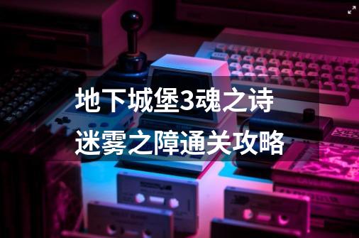 地下城堡3魂之诗迷雾之障通关攻略-第1张-游戏信息-龙启网