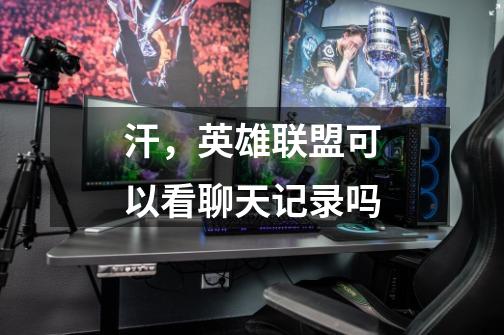 汗，英雄联盟可以看聊天记录吗-第1张-游戏信息-龙启网