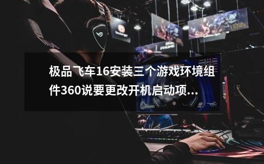 极品飞车16安装三个游戏环境组件360说要更改开机启动项，然后我游戏开不了-第1张-游戏信息-龙启网