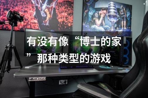 有没有像“博士的家”那种类型的游戏-第1张-游戏信息-龙启网