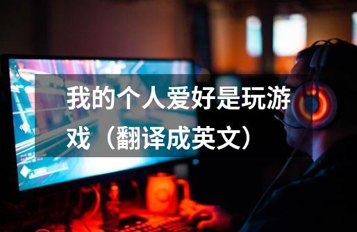 我的个人爱好是玩游戏(翻译成英文)-第1张-游戏信息-龙启网