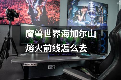 魔兽世界海加尔山熔火前线怎么去-第1张-游戏信息-龙启网