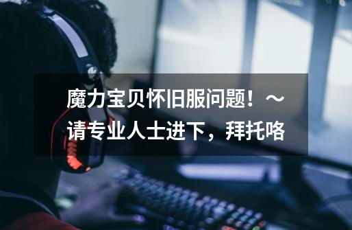 魔力宝贝怀旧服问题!~请专业人士进下,拜托咯-第1张-游戏信息-龙启网