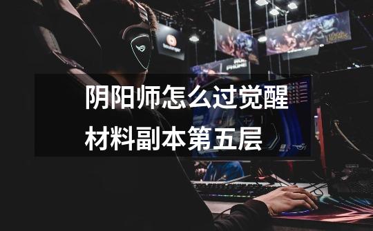 阴阳师怎么过觉醒材料副本第五层-第1张-游戏信息-龙启网