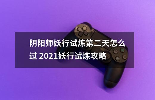 阴阳师妖行试炼第二天怎么过 2021妖行试炼攻略-第1张-游戏信息-龙启网
