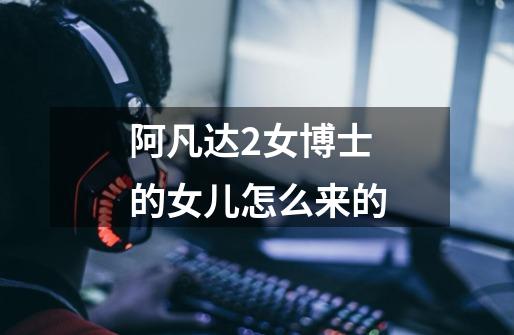 阿凡达2女博士的女儿怎么来的-第1张-游戏信息-龙启网