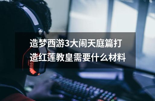 造梦西游3大闹天庭篇打造红莲教皇需要什么材料-第1张-游戏信息-龙启网