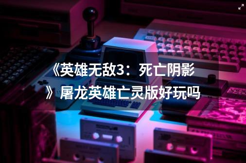《英雄无敌3:死亡阴影》屠龙英雄亡灵版好玩吗-第1张-游戏信息-龙启网