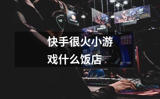 快手很火小游戏什么饭店-第1张-游戏信息-龙启网