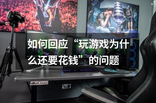 如何回应“玩游戏为什么还要花钱”的问题-第1张-游戏信息-龙启网