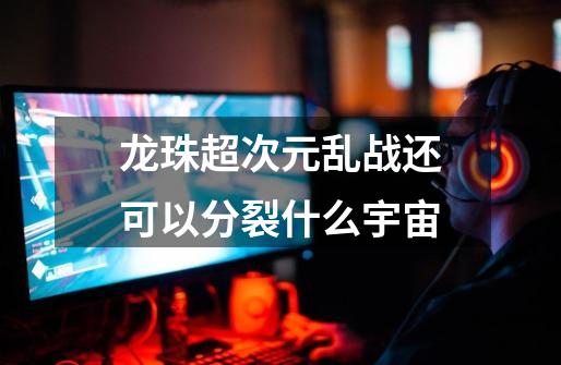 龙珠超次元乱战还可以分裂什么宇宙-第1张-游戏信息-龙启网