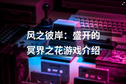 风之彼岸:盛开的冥界之花游戏介绍-第1张-游戏信息-龙启网