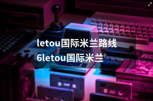 letou国际米兰路线6letou国际米兰-第1张-游戏信息-龙启网