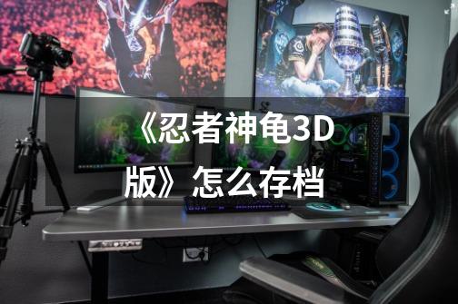 《忍者神龟3D版》怎么存档-第1张-游戏信息-龙启网