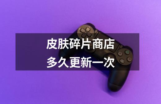 皮肤碎片商店多久更新一次-第1张-游戏信息-龙启网